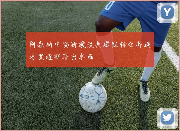 阿森纳中场新援谈判遇阻转会备选方案逐渐浮出水面