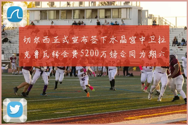 切尔西正式宣布签下水晶宫中卫拉克鲁瓦转会费5200万镑合同为期六年