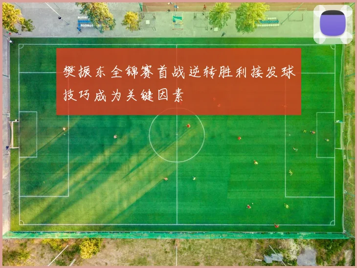 樊振东全锦赛首战逆转胜利接发球技巧成为关键因素