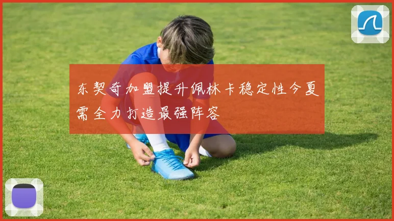 东契奇加盟提升佩林卡稳定性今夏需全力打造最强阵容