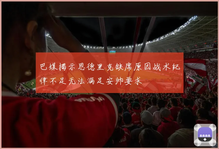 巴媒揭示恩德里克缺席原因战术纪律不足无法满足安帅要求