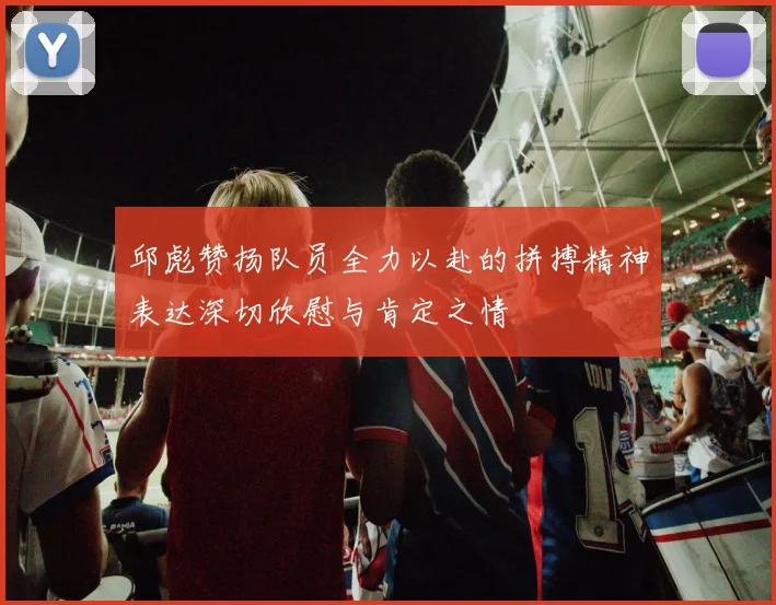 邱彪赞扬队员全力以赴的拼搏精神表达深切欣慰与肯定之情