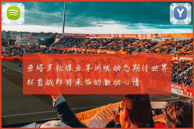 劳塔罗社媒分享训练动态期待世界杯首战即将来临的激动心情