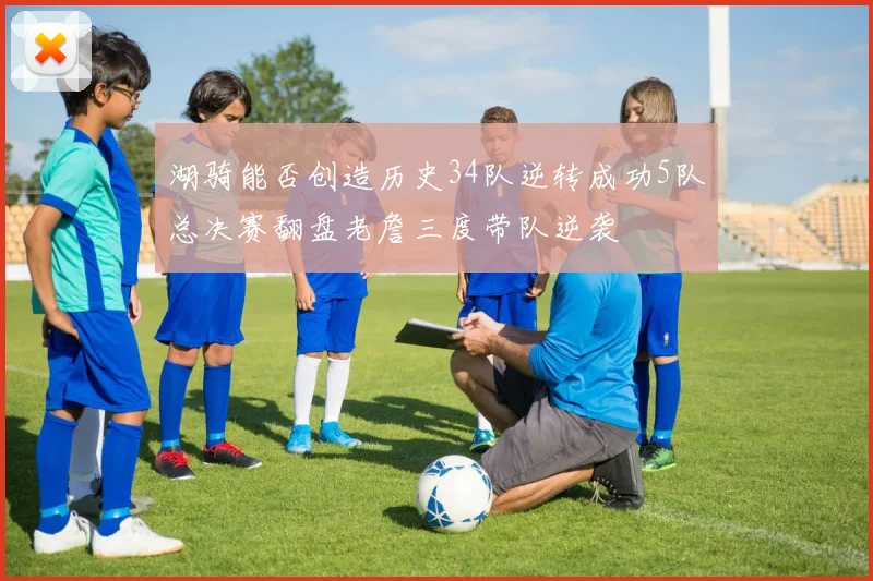 湖骑能否创造历史34队逆转成功5队总决赛翻盘老詹三度带队逆袭