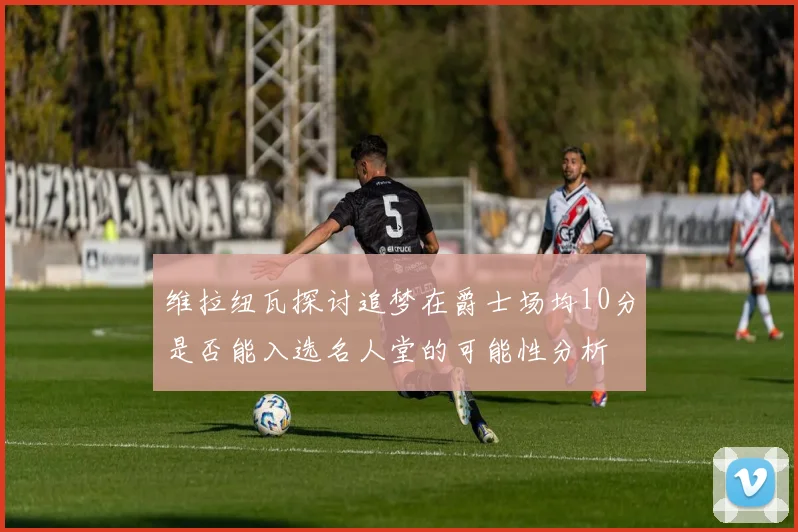 维拉纽瓦探讨追梦在爵士场均10分是否能入选名人堂的可能性分析