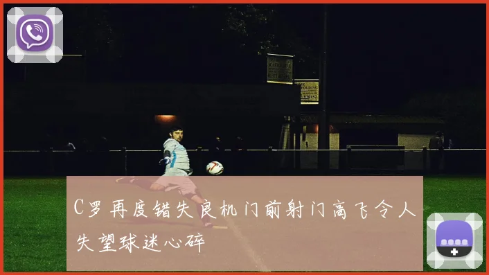 C罗再度错失良机门前射门高飞令人失望球迷心碎