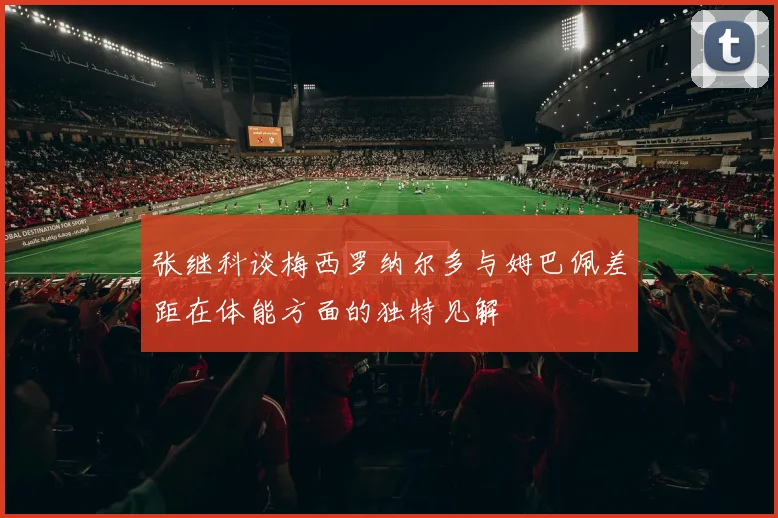 张继科谈梅西罗纳尔多与姆巴佩差距在体能方面的独特见解