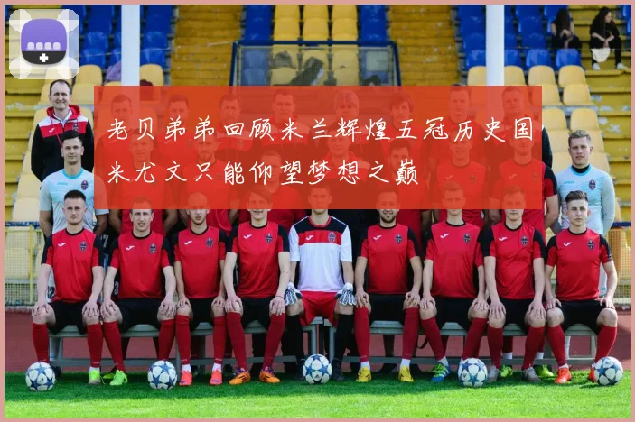 老贝弟弟回顾米兰辉煌五冠历史国米尤文只能仰望梦想之巅