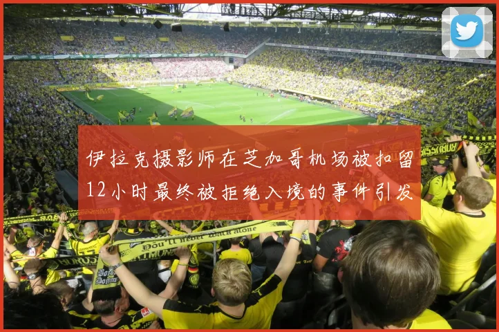 伊拉克摄影师在芝加哥机场被扣留12小时最终被拒绝入境的事件引发关注