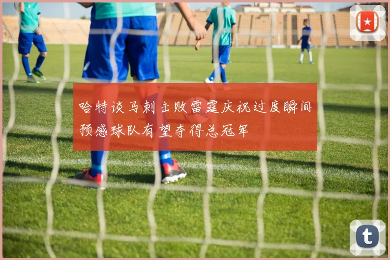 哈特谈马刺击败雷霆庆祝过度瞬间预感球队有望夺得总冠军