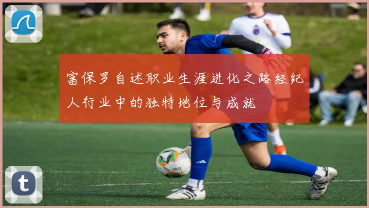 富保罗自述职业生涯进化之路经纪人行业中的独特地位与成就