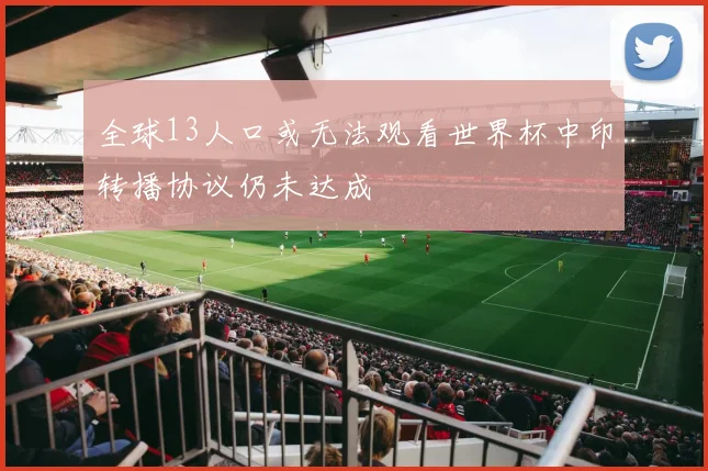 全球13人口或无法观看世界杯中印转播协议仍未达成