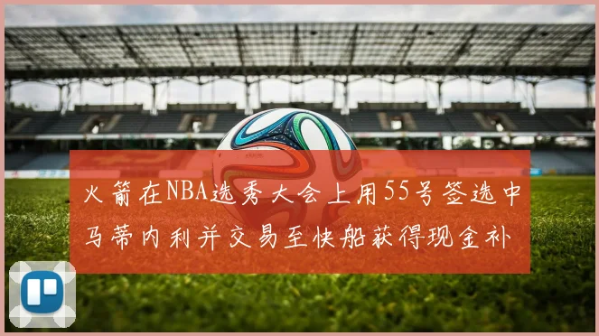 火箭在NBA选秀大会上用55号签选中马蒂内利并交易至快船获得现金补偿