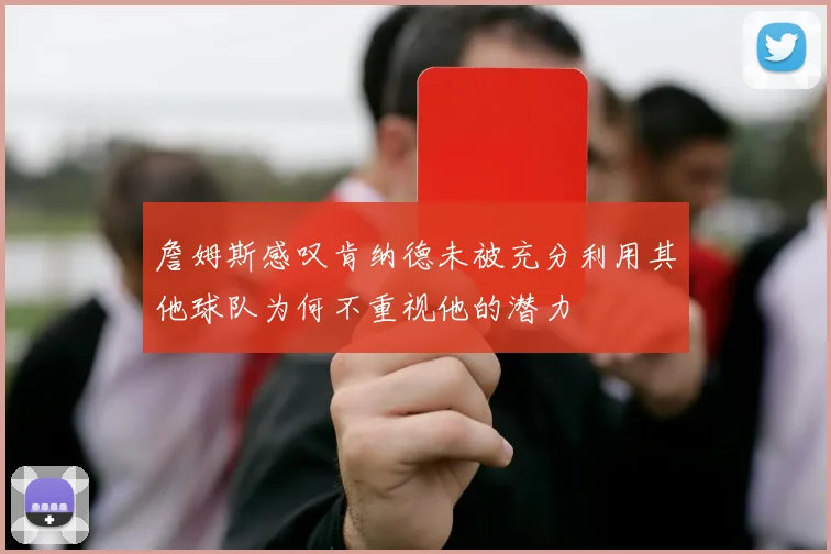 詹姆斯感叹肯纳德未被充分利用其他球队为何不重视他的潜力