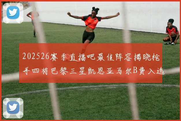 202526赛季直播吧最佳阵容揭晓枪手四将巴黎三星凯恩亚马尔B费入选