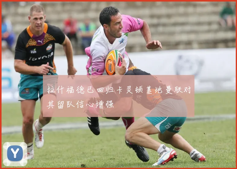 拉什福德已回归卡灵顿基地曼联对其留队信心增强