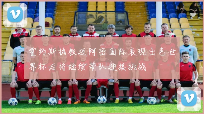 霍约斯执教迈阿密国际表现出色世界杯后将继续带队迎接挑战