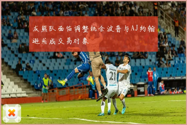 灰熊队面临调整机会波普与AJ约翰逊或成交易对象