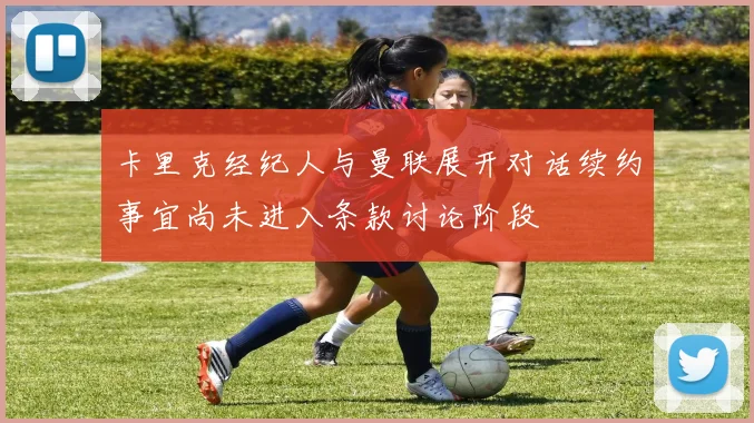 卡里克经纪人与曼联展开对话续约事宜尚未进入条款讨论阶段