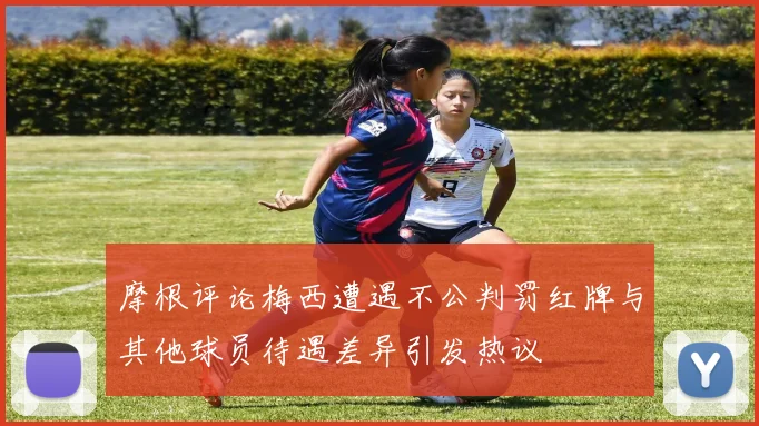 摩根评论梅西遭遇不公判罚红牌与其他球员待遇差异引发热议