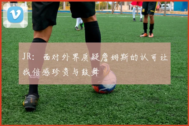JR：面对外界质疑詹姆斯的认可让我倍感珍贵与鼓舞